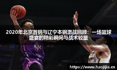 2020年北京首钢与辽宁本钢激战回顾：一场篮球盛宴的精彩瞬间与战术较量