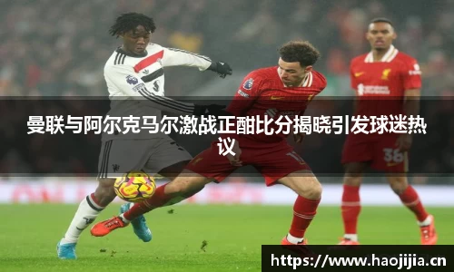 曼联与阿尔克马尔激战正酣比分揭晓引发球迷热议