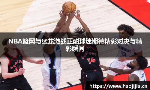 NBA篮网与猛龙激战正酣球迷期待精彩对决与精彩瞬间