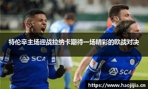 特伦辛主场迎战拉纳卡期待一场精彩的欧战对决