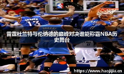 雷霆杜兰特与伦纳德的巅峰对决谁能称霸NBA历史舞台