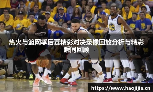 热火与篮网季后赛精彩对决录像回放分析与精彩瞬间回顾