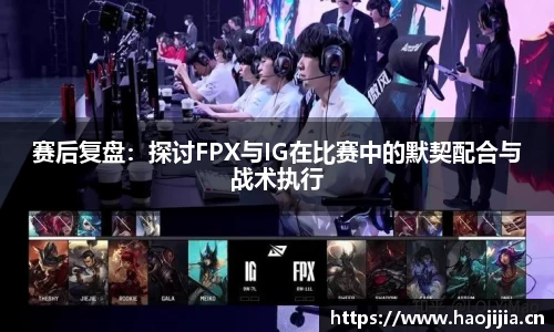 赛后复盘：探讨FPX与IG在比赛中的默契配合与战术执行