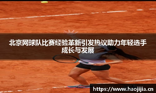 北京网球队比赛经验革新引发热议助力年轻选手成长与发展